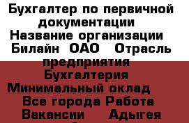 Бухгалтер по первичной документации › Название организации ­ Билайн, ОАО › Отрасль предприятия ­ Бухгалтерия › Минимальный оклад ­ 1 - Все города Работа » Вакансии   . Адыгея респ.,Адыгейск г.